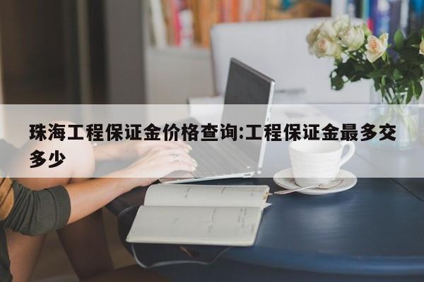 珠海工程保证金价格查询：工程保证金最多交多少