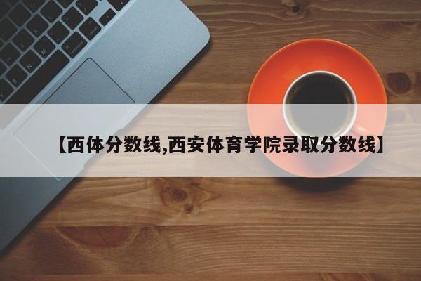 【西体分数线,西安体育学院录取分数线】