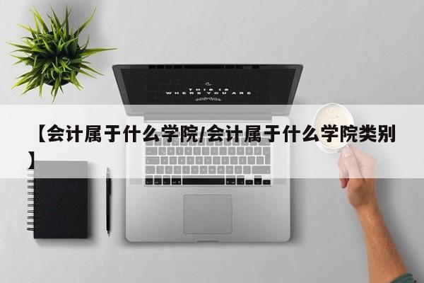 【会计属于什么学院／会计属于什么学院类别】