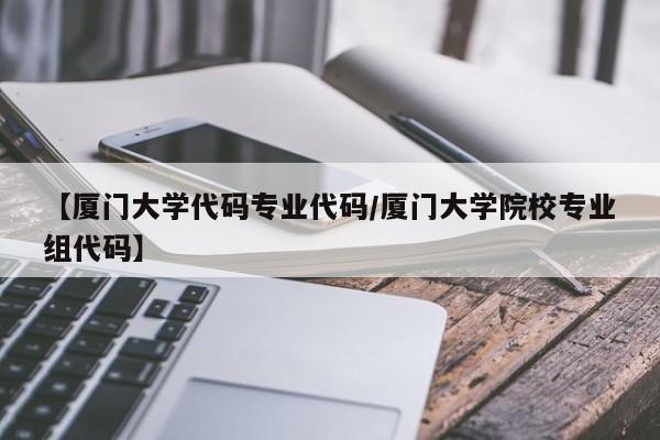 【厦门大学代码专业代码／厦门大学院校专业组代码】