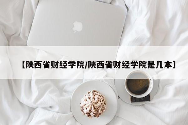 陕西财经学院是几本？揭秘陕西财经学院的办学历史和学科设置