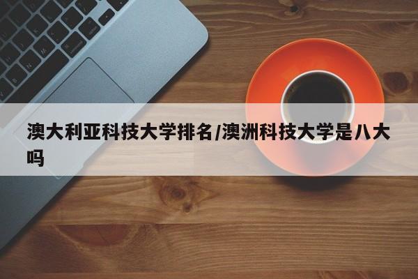 澳大利亚科技大学排名／澳洲科技大学是八大吗