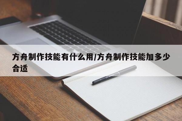 方舟制作技能有什么用／方舟制作技能加多少合适