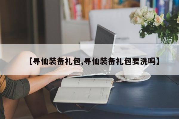 【寻仙装备礼包,寻仙装备礼包要洗吗】