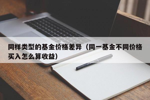 同样类型的基金价格差异（同一基金不同价格买入怎么算收益）