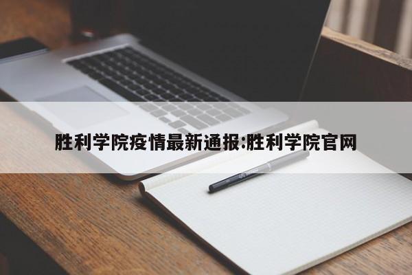 胜利学院疫情最新通报：胜利学院官网