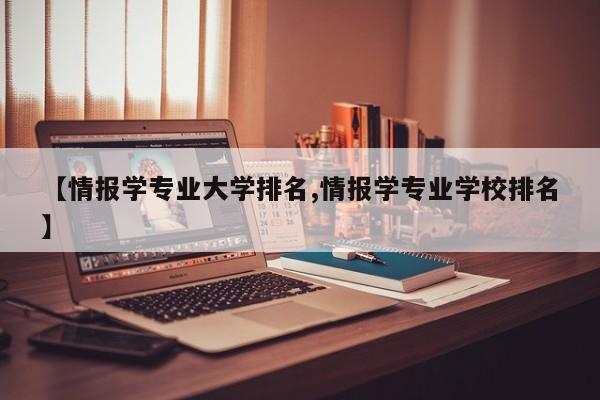 【情报学专业大学排名,情报学专业学校排名】