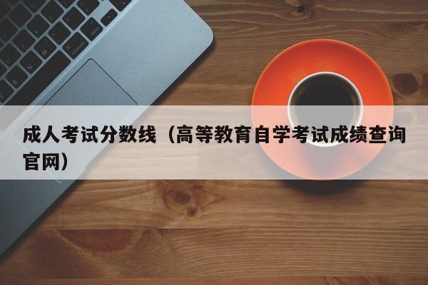 成人考试分数线（高等教育自学考试成绩查询官网）