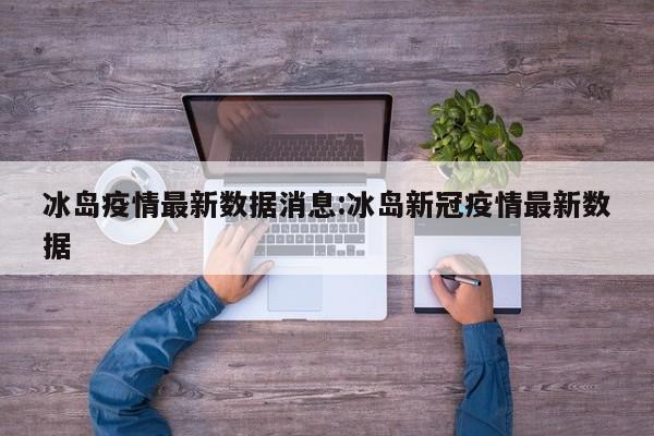 冰岛疫情最新数据消息：冰岛新冠疫情最新数据