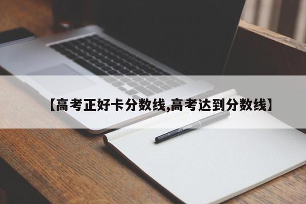 【高考正好卡分数线,高考达到分数线】