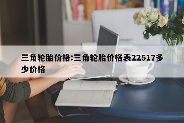 三角轮胎价格：三角轮胎价格表22517多少价格