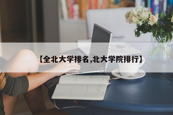 【全北大学排名,北大学院排行】