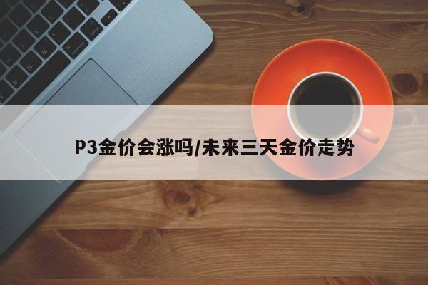 P3金价会涨吗／未来三天金价走势