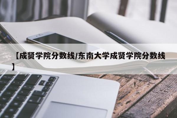 【成贤学院分数线／东南大学成贤学院分数线】