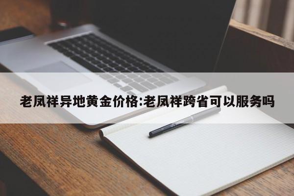 老凤祥异地黄金价格：老凤祥跨省可以服务吗