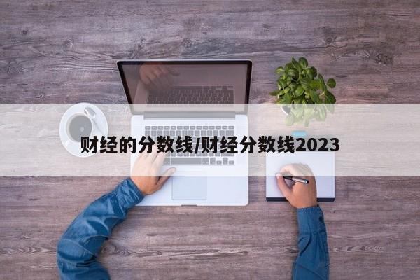 财经的分数线／财经分数线2023