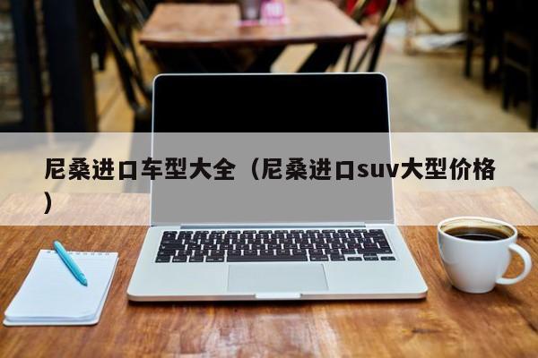 尼桑进口车型大全（尼桑进口suv大型价格）