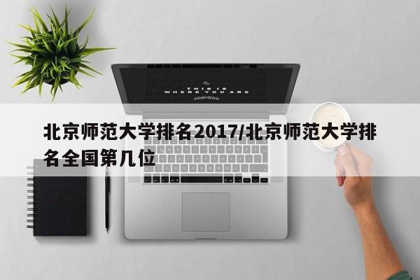 北京师范大学排名2017／北京师范大学排名全国第几位