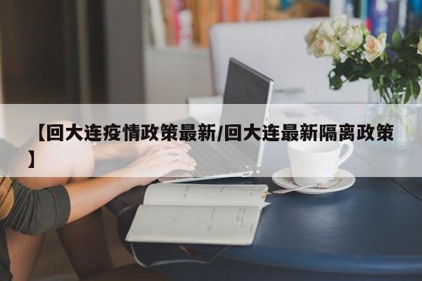 【回大连疫情政策最新／回大连最新隔离政策】