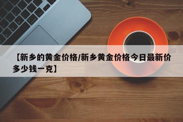 【新乡的黄金价格／新乡黄金价格今日最新价多少钱一克】