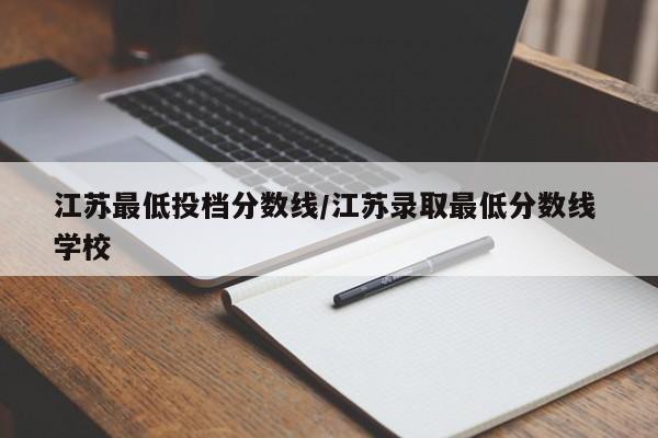 江苏最低投档分数线／江苏录取最低分数线 学校