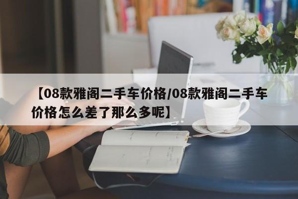 【08款雅阁二手车价格／08款雅阁二手车价格怎么差了那么多呢】