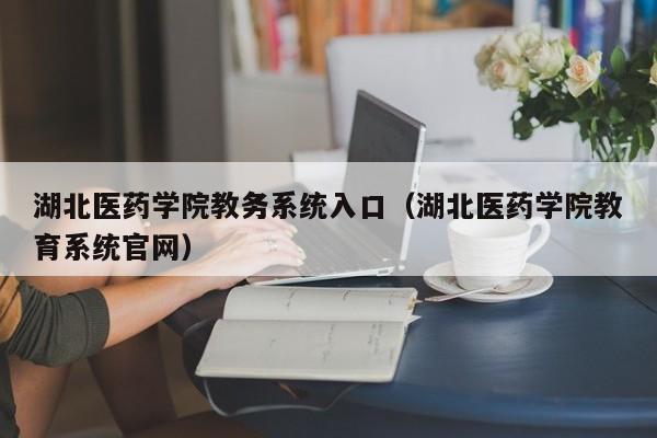 湖北医药学院教务系统入口（湖北医药学院教育系统官网）