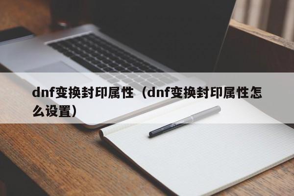 dnf变换封印属性（dnf变换封印属性怎么设置）