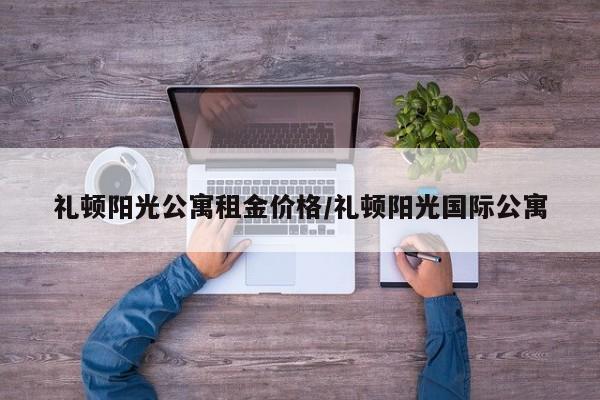 礼顿阳光公寓租金价格／礼顿阳光国际公寓