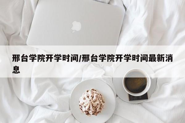 邢台学院开学时间／邢台学院开学时间最新消息