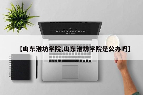 【山东淮坊学院,山东淮坊学院是公办吗】