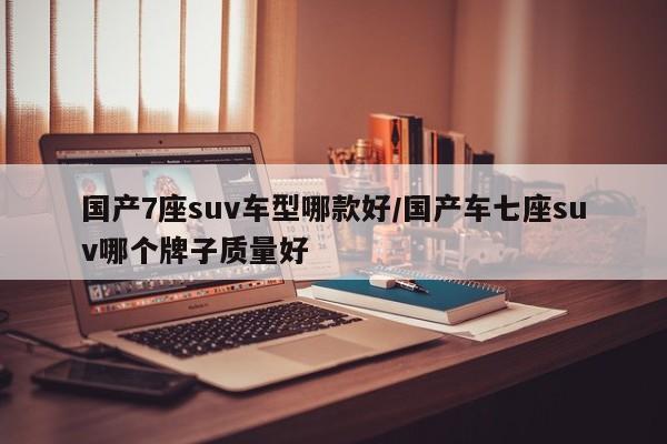 国产7座suv车型哪款好／国产车七座suv哪个牌子质量好