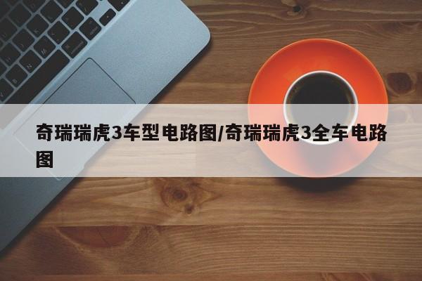 奇瑞瑞虎3车型电路图／奇瑞瑞虎3全车电路图