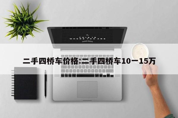 二手四桥车价格：二手四桥车10一15万