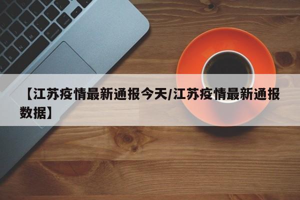 【江苏疫情最新通报今天／江苏疫情最新通报数据】