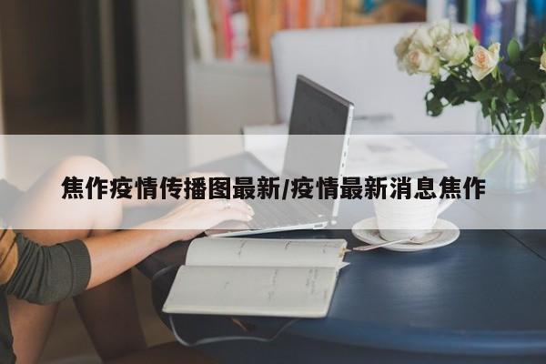 焦作疫情传播图最新／疫情最新消息焦作