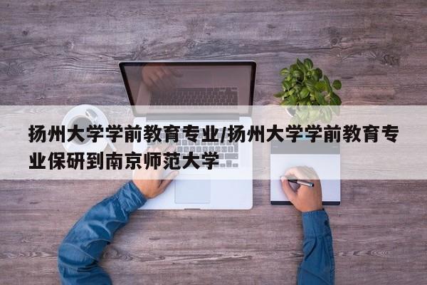 扬州大学学前教育专业／扬州大学学前教育专业保研到南京师范大学