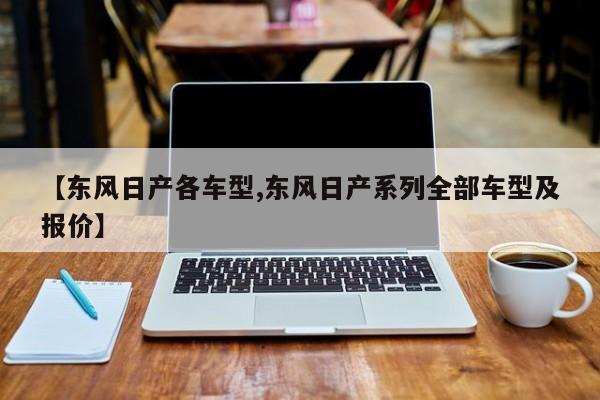 【东风日产各车型,东风日产系列全部车型及报价】