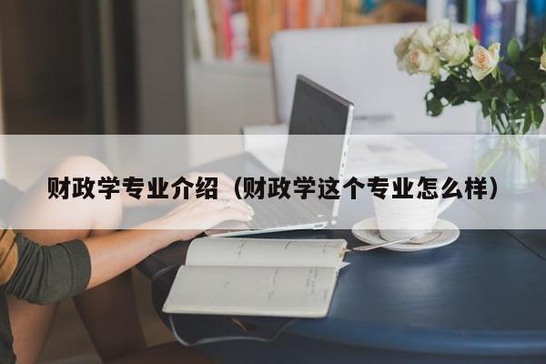 财政学专业介绍（财政学这个专业怎么样）