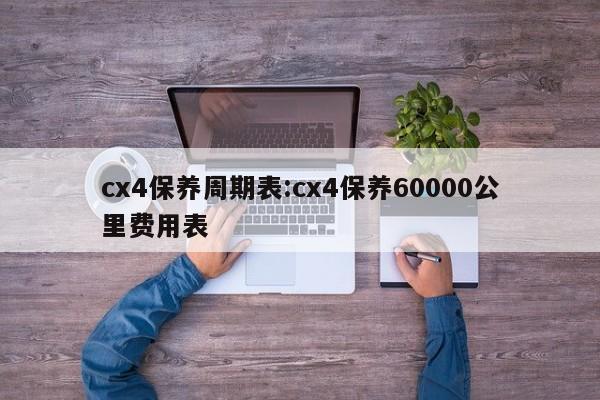 cx4保养周期表：cx4保养60000公里费用表