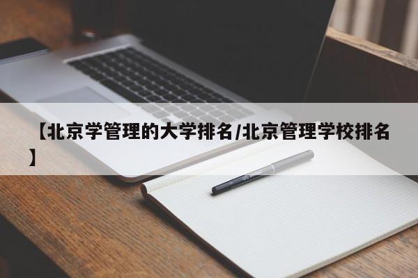 【北京学管理的大学排名／北京管理学校排名】