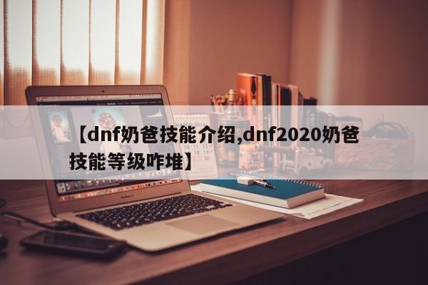 【dnf奶爸技能介绍,dnf2020奶爸技能等级咋堆】