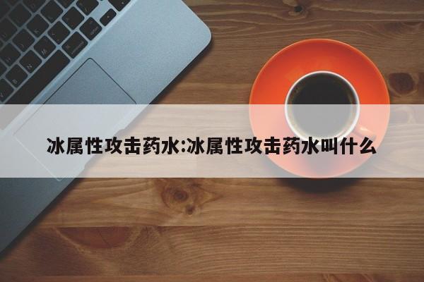 冰属性攻击药水：冰属性攻击药水叫什么