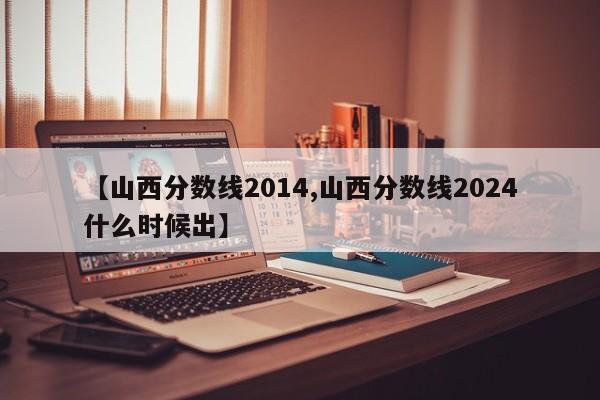 【山西分数线2014,山西分数线2024什么时候出】