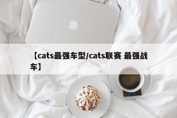 cats战车最强的车型车身是什么介绍_cats战车最强的车型车身是什么是什...