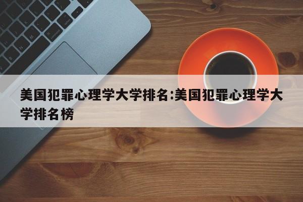 美国犯罪心理学大学排名：美国犯罪心理学大学排名榜