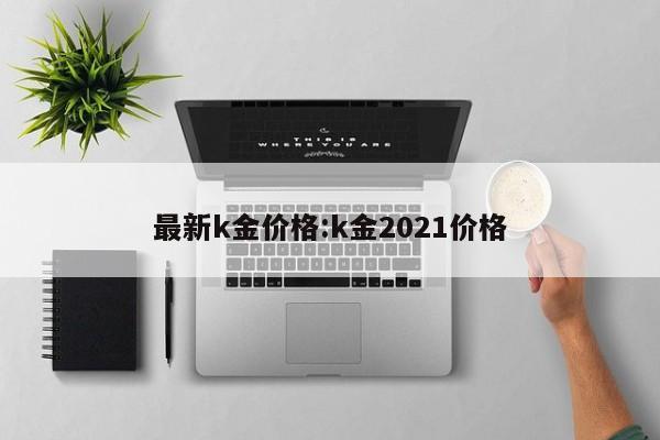 k金回收多少钱一克2023k金的含金量是多少