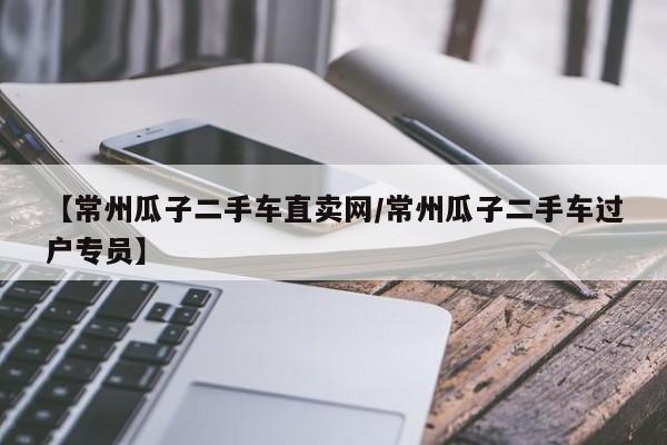 【常州瓜子二手车直卖网／常州瓜子二手车过户专员】