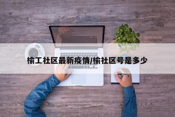 榆工社区最新疫情／榆社区号是多少