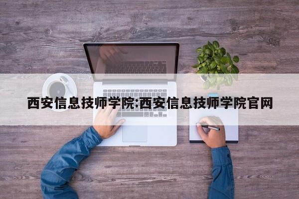 西安信息技师学院：西安信息技师学院官网